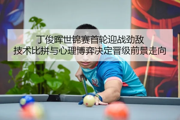 丁俊晖世锦赛首轮迎战劲敌 技术比拼与心理博弈决定晋级前景走向