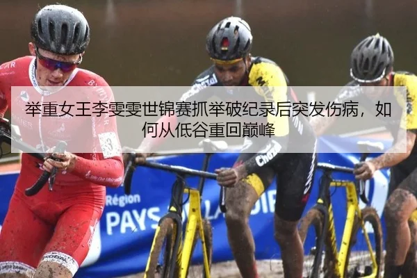 举重女王李雯雯世锦赛抓举破纪录后突发伤病，如何从低谷重回巅峰