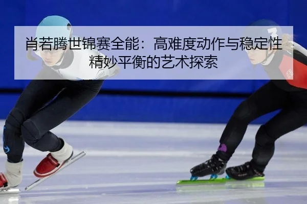 xiao-ruo-teng-shi-jin-sai-quan-neng-gao-nan-du-dong-zuo-yu-wen-ding-xing-jing-miao-ping-heng-de-yi-shu-tan-suo-2-691.jpg