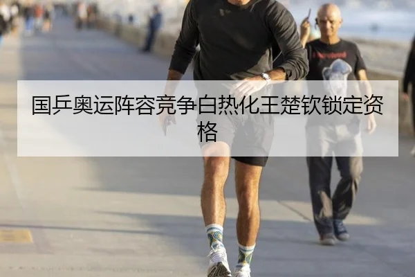 国乒奥运阵容竞争白热化王楚钦锁定资格