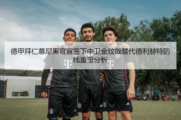 德甲拜仁慕尼黑官宣签下中卫金玟哉替代德利赫特防线重塑分析