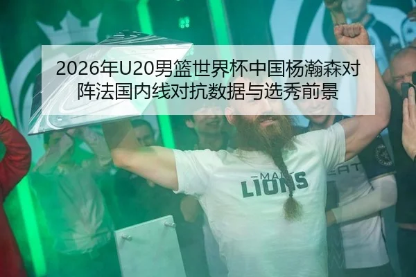 2026年U20男篮世界杯中国杨瀚森对阵法国内线对抗数据与选秀前景