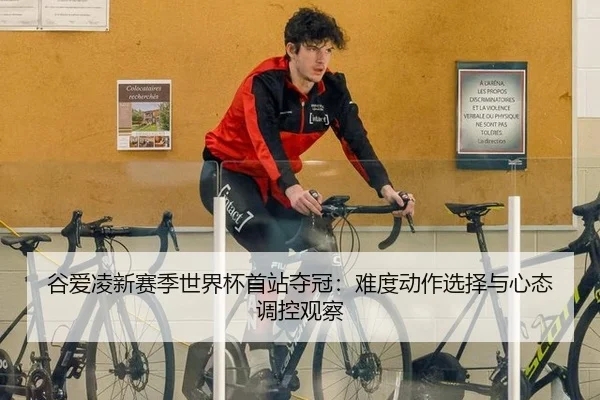 谷爱凌新赛季世界杯首站夺冠：难度动作选择与心态调控观察