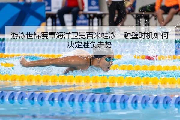 游泳世锦赛覃海洋卫冕百米蛙泳：触壁时机如何决定胜负走势